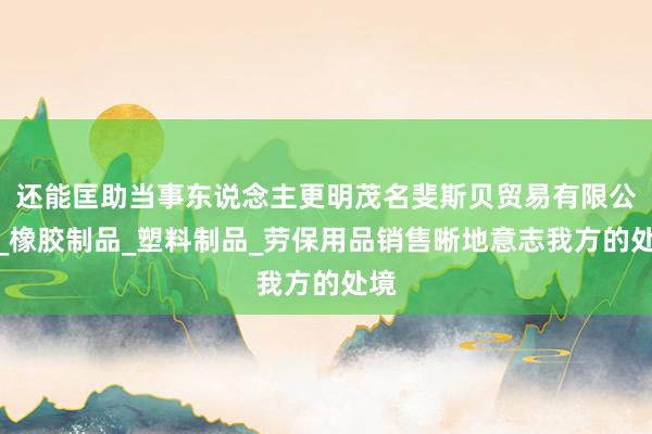 还能匡助当事东说念主更明茂名斐斯贝贸易有限公司_橡胶制品_塑料制品_劳保用品销售晰地意志我方的处境